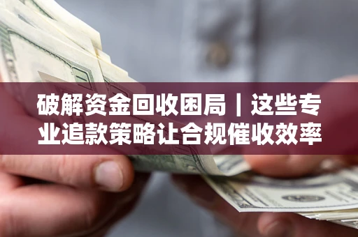 武汉破解资金回收困局｜这些专业追款策略让合规催收效率翻倍
