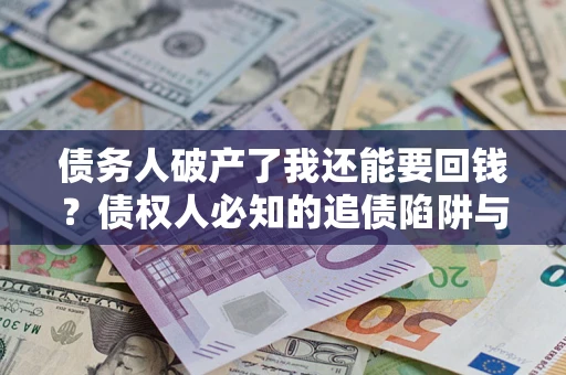 武汉债务人破产了我还能要回钱？债权人必知的追债陷阱与破局之道