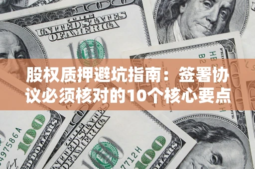 武汉股权质押避坑指南:签署协议必须核对的10个核心要点 武汉股权质押避坑指南:签署协议必须核对的10个核心要点
