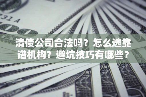武汉清债公司合法吗？怎么选靠谱机构？避坑技巧有哪些？