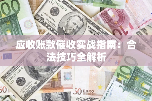 武汉应收账款催收实战指南：合法技巧全解析