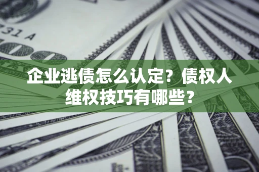 武汉企业逃债怎么认定？债权人维权技巧有哪些？