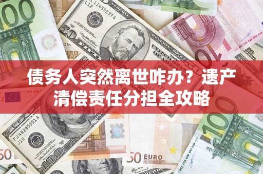 武汉债务人突然离世咋办？遗产清偿责任分担全攻略