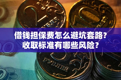 武汉借钱担保费怎么避坑套路?收取标准有哪些风险? 武汉借钱担保费怎么避坑套路?收取标准有哪些风险?