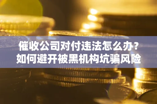 武汉催收公司对付违法怎么办？如何避开被黑机构坑骗风险