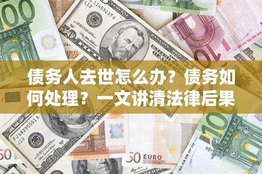 武汉债务人去世怎么办？债务如何处理？一文讲清法律后果