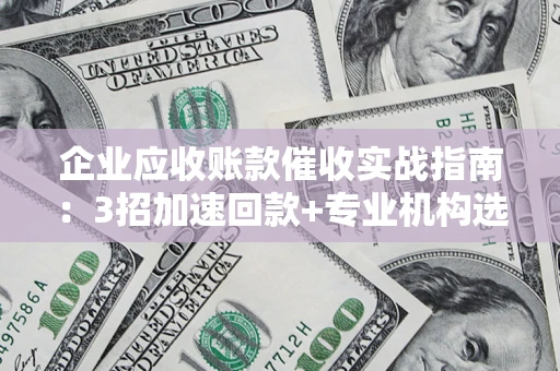 武汉企业应收账款催收实战指南：3招加速回款+专业机构选择避坑