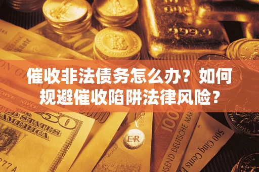 武汉催收非法债务怎么办？如何规避催收陷阱法律风险？