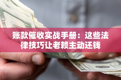 武汉账款催收实战手册：这些法律技巧让老赖主动还钱