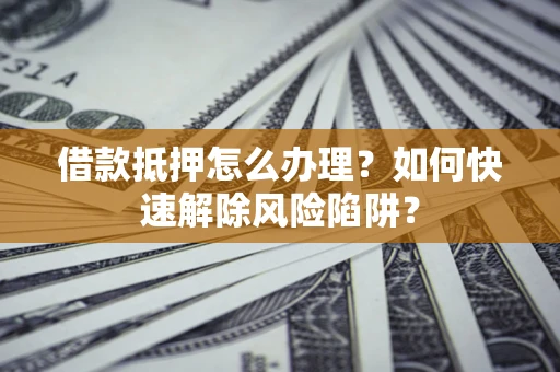 武汉借款抵押怎么办理？如何快速解除风险陷阱？