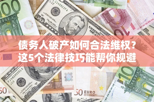 武汉债务人破产如何合法维权？这5个法律技巧能帮你规避风险