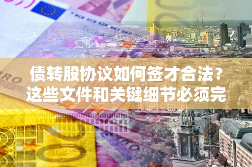 武汉债转股协议如何签才合法？这些文件和关键细节必须完整