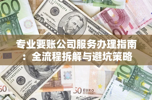 武汉专业要账公司服务办理指南：全流程拆解与避坑策略