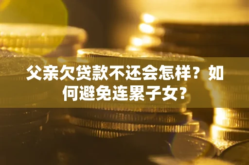 武汉父亲欠贷款不还会怎样？如何避免连累子女？