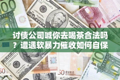 武汉讨债公司喊你去喝茶合法吗？遭遇软暴力催收如何自保？