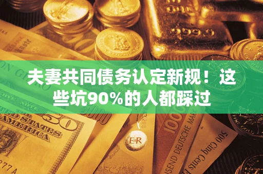 武汉夫妻共同债务认定新规！这些坑90%的人都踩过