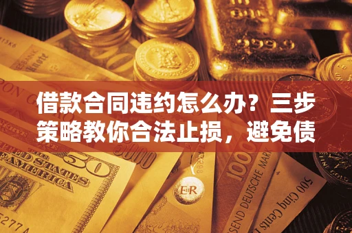 武汉借款合同违约怎么办？三步策略教你合法止损，避免债务危机升级