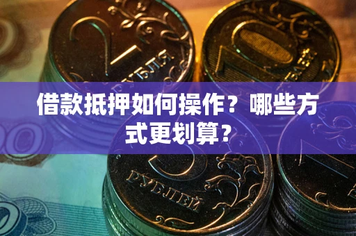 武汉借款抵押如何操作？哪些方式更划算？