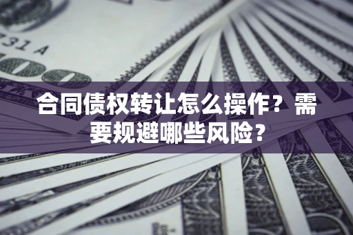 武汉合同债权转让怎么操作？需要规避哪些风险？