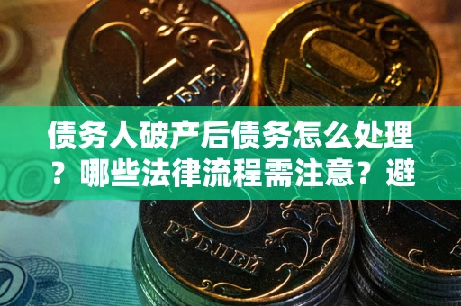 武汉债务人破产后债务怎么处理？哪些法律流程需注意？避免踩坑指南
