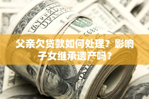 武汉父亲欠贷款如何处理?影响子女继承遗产吗? 武汉父亲欠贷款如何处理?影响子女继承遗产吗?