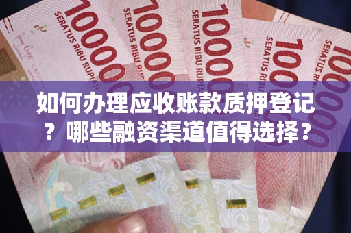 武汉如何办理应收账款质押登记？哪些融资渠道值得选择？