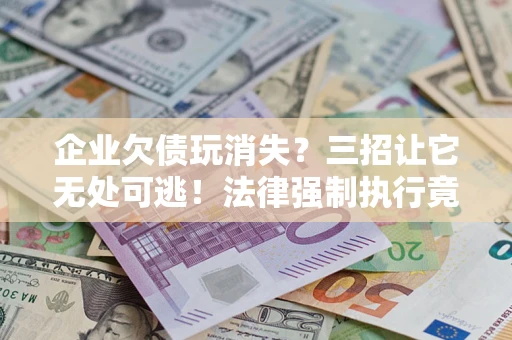 武汉企业欠债玩消失？三招让它无处可逃！法律强制执行竟比讨债公司还狠？