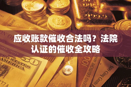 武汉应收账款催收合法吗？法院认证的催收全攻略
