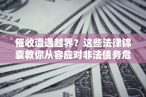 武汉催收遭遇越界？这些法律锦囊教你从容应对非法债务危机