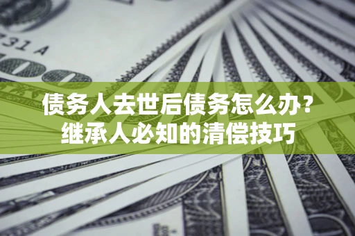 武汉债务人去世后债务怎么办？继承人必知的清偿技巧
