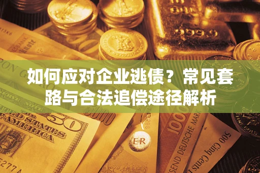 武汉如何应对企业逃债？常见套路与合法追偿途径解析