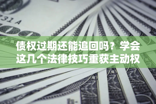 武汉债权过期还能追回吗？学会这几个法律技巧重获主动权
