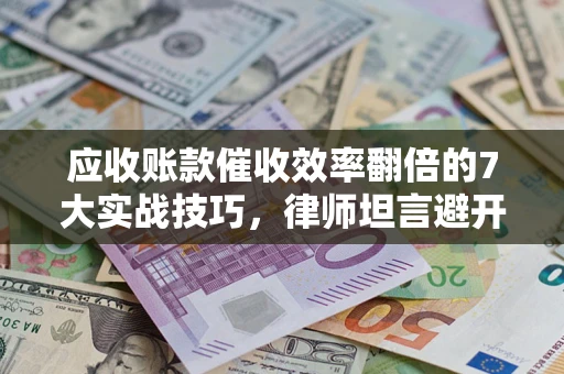 武汉应收账款催收效率翻倍的7大实战技巧，律师坦言避开这些法律雷区最关键