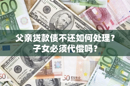 武汉父亲贷款债不还如何处理？子女必须代偿吗？