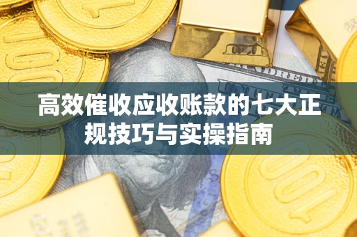 武汉高效催收应收账款的七大正规技巧与实操指南