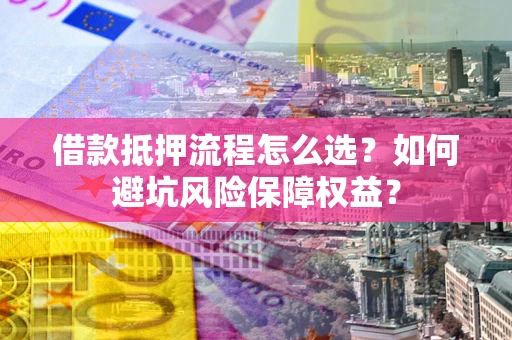 武汉借款抵押流程怎么选？如何避坑风险保障权益？