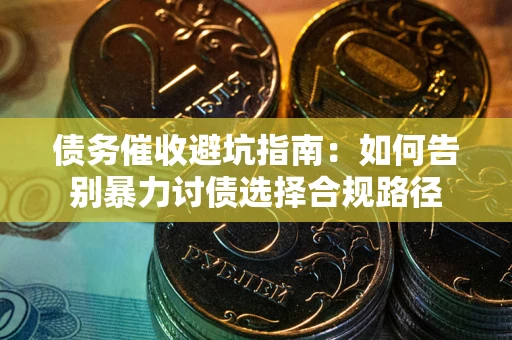 武汉债务催收避坑指南：如何告别暴力讨债选择合规路径