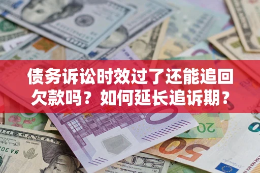 武汉债务诉讼时效过了还能追回欠款吗？如何延长追诉期？