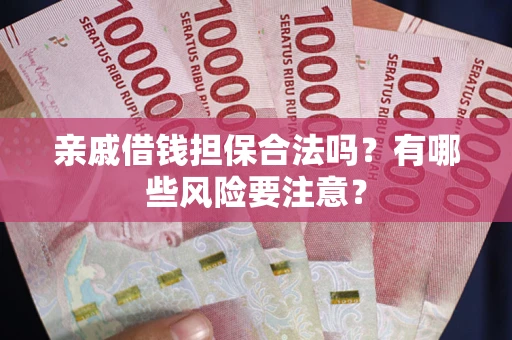 武汉亲戚借钱担保合法吗？有哪些风险要注意？