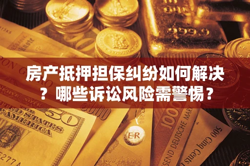 武汉房产抵押担保纠纷如何解决？哪些诉讼风险需警惕？