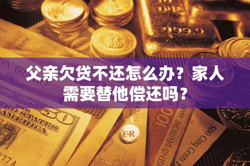 武汉父亲欠贷不还怎么办？家人需要替他偿还吗？