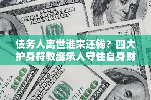 武汉债务人离世谁来还钱？四大护身符教继承人守住自身财产