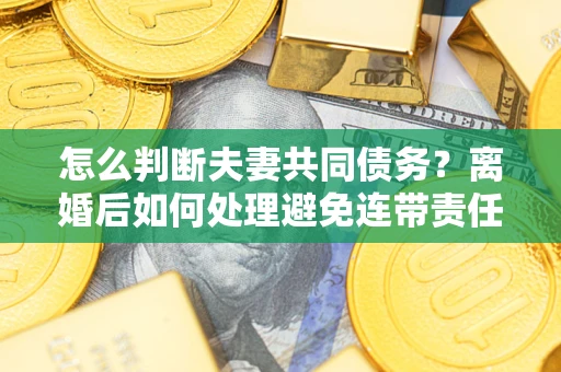 武汉怎么判断夫妻共同债务？离婚后如何处理避免连带责任？