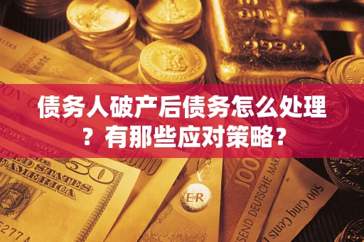 武汉债务人破产后债务怎么处理？有那些应对策略？