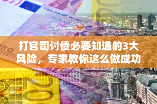 武汉打官司讨债必要知道的3大风险，专家教你这么做成功率飙升