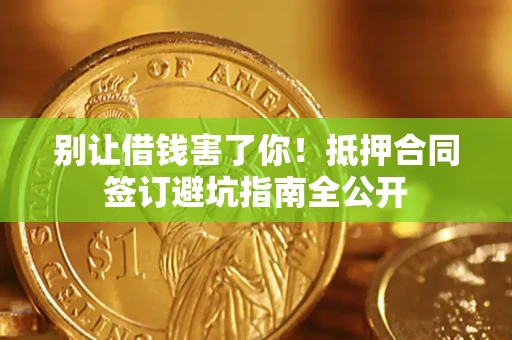武汉别让借钱害了你！抵押合同签订避坑指南全公开