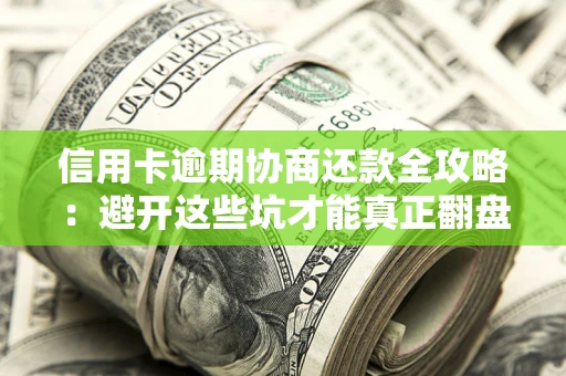 武汉信用卡逾期协商还款全攻略：避开这些坑才能真正翻盘