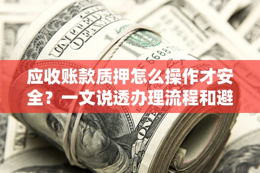 武汉应收账款质押怎么操作才安全？一文说透办理流程和避险绝招